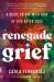 Renegade Grief : A Guide to the Wild Ride of Life after Loss
