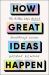 How Great Ideas Happen : The Hidden Steps Behind Breakthrough Success