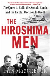 The Hiroshima Men : The Quest to Build the Atomic Bomb, and the Fateful Decision to Use It