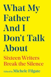 What My Father and I Don't Talk About : Sixteen Writers Break the Silence