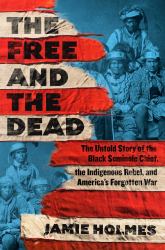 The Free and the Dead : The Untold Story of the Black Seminole Chief, the Indigenous Rebel, and America's Forgotten War