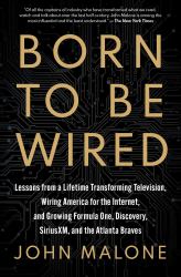 Born to Be Wired : Lessons from a Lifetime Transforming Television, Wiring America for the Internet, and Growing Formula One, Discovery, Sirius XM, and the Atlanta Braves