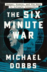 The Six Minute War : Reagan, Russia and the Race to Automate Armageddon