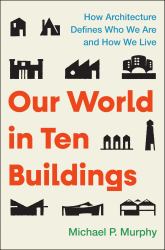 Our World In&nbsp;Ten&nbsp;Buildings : How Architecture Defines Who We Are and How We Live