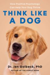 Think Like a Dog : How Positive Psychology Can Help Your Dog Thrive