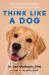 Think Like a Dog : How Positive Psychology Can Help Your Dog Thrive