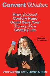 Convent Wisdom : How Sixteenth-Century Nuns Could Save Your Twenty-First-Century Life