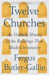 Twelve Churches : An Unlikely History of the Buildings That Made Christianity