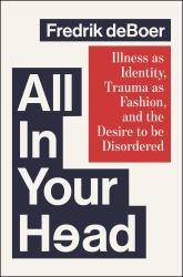 All in Your Head : Illness As Identity, Trauma As Fashion, and the Desire to Be Disordered