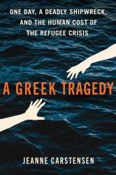 A Greek Tragedy : One Day, a Deadly Shipwreck, and the Human Cost of the Refugee Crisis