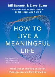 How to Live a Meaningful Life : Using Design Thinking to Unlock Purpose, Joy, and Flow Every Day