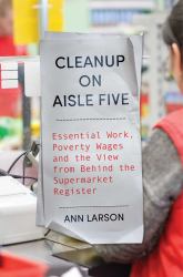 Cleanup on Aisle Five : Essential Work, Poverty Wages, and the View from Behind the Supermarket Register