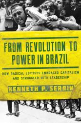 From Revolution to Power in Brazil : How Radical Leftists Embraced Capitalism and Struggled with Leadership