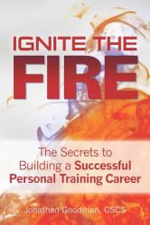Ignite the Fire - : The Secrets to Building a Successful Personal Training Career