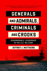 Generals and Admirals, Criminals and Crooks : Dishonorable Leadership in the U. S. Military