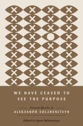 We Have Ceased to See the Purpose : Essential Speeches of Aleksandr Solzhenitsyn