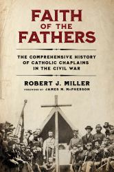 Faith of the Fathers : The Comprehensive History of Catholic Chaplains in the Civil War