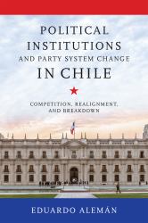 Political Institutions and Party System Change in Chile : Competition, Realignment, and Breakdown