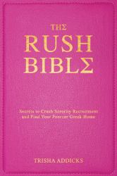 The Rush Bible : Secrets to Crush Sorority Recruitment and Find Your Forever Greek Home