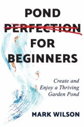Pond Perfection for Beginners : Create and Enjoy a Thriving Garden Pond
