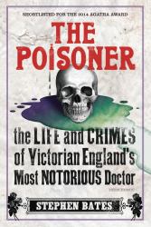The Poisoner : The Life and Crimes of Victorian England's Most Notorious Doctor