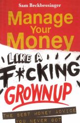 Manage Your Money Like a F*cking Grown Up : The Best Money Advice You Never Got