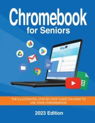 Chromebook for Seniors - 2023 Edition : The Illustrated, Step-By-step Guide on How to Use Your Chromebook
