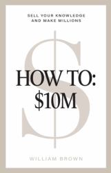 How To : $10M: Sell Your Knowledge and Make Millions
