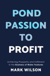 Pond Passion to Profit : Achieving Prosperity and Fulfilment in the Business of Water Features