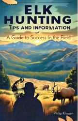 Elk Hunting Tips and Information : A Guide to Success in the Field