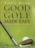 Good Golf Made Easy : For the Complete Beginner Good Golf Made Easy : For the Complete Beginner