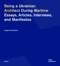 Being a Ukrainian Architect During Wartime : Essays, Articles, Interviews, and Manifestos