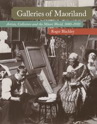 Galleries of Maoriland : Artists, Collectors and the Māori World, 1880-1910