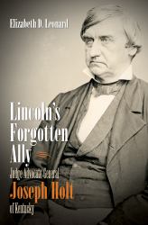 Lincoln's Forgotten Ally : Judge Advocate General Joseph Holt of Kentucky