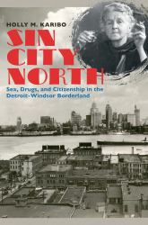 Sin City North : Sex, Drugs, and Citizenship in the Detroit-Windsor Borderland