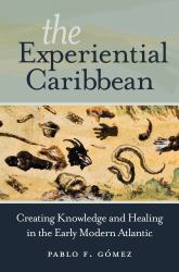 The Experiential Caribbean : Creating Knowledge and Healing in the Early Modern Atlantic