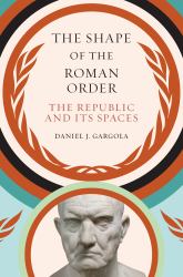 The Shape of the Roman Order : The Republic and Its Spaces