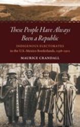 These People Have Always Been a Republic : Indigenous Electorates in the U. S. -Mexico Borderlands, 1598-1912