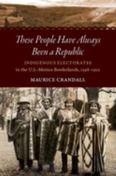 These People Have Always Been a Republic : Indigenous Electorates in the U. S. -Mexico Borderlands, 1598-1912