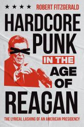 Hardcore Punk in the Age of Reagan : The Lyrical Lashing of an American Presidency