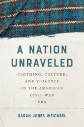 A Nation Unraveled : Clothing, Culture, and Violence in the American Civil War Era