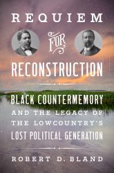 Requiem for Reconstruction : Black Countermemory and the Legacy of the Lowcountry's Lost Political Generation