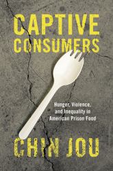 Captive Consumers : Hunger, Violence, and Inequality in American Prison Food