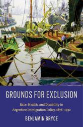 Grounds for Exclusion : Race, Health, and Disability in Argentine Immigration Policy, 1876-1932
