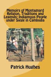 Memoirs of Montagnard Religion, Traditions and Legends : Indigenous People under Siege in Cambodia