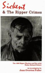 Sickert and the Ripper Crimes : The 1888 Ripper Murders and the Artist Walter Richard Sickert