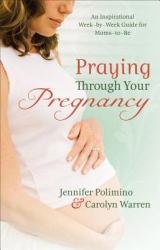 Praying Through Your Pregnancy : An Inspirational Week-By-Week Guide for Moms-to-Be