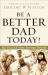 Be a Better Dad Today! : 10 Tools Every Father Needs Be a Better Dad Today! : 10 Tools Every Father Needs