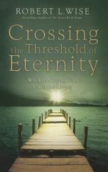 Crossing the Threshold of Eternity : What the Dying Can Teach the Living