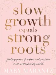Slow Growth Equals Strong Roots : Finding Grace, Freedom, and Purpose in an Overachieving World